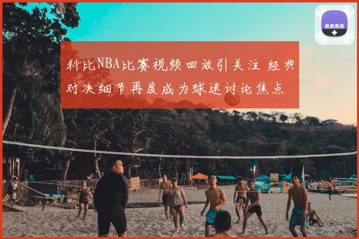 科比NBA比赛视频回放引关注 经典对决细节再度成为球迷讨论焦点