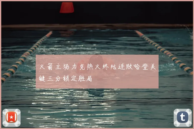 火箭主场力克热火终结连败哈登关键三分锁定胜局