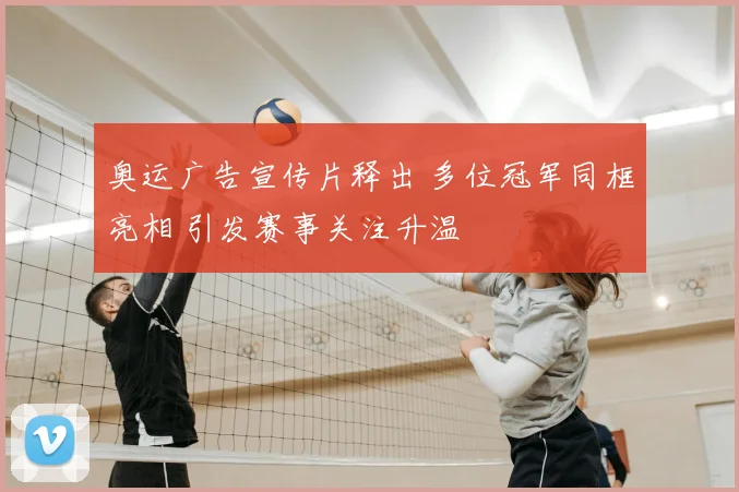 奥运广告宣传片释出 多位冠军同框亮相 引发赛事关注升温