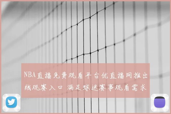 NBA直播免费观看平台优直播网推出线观赛入口 满足球迷赛事观看需求
