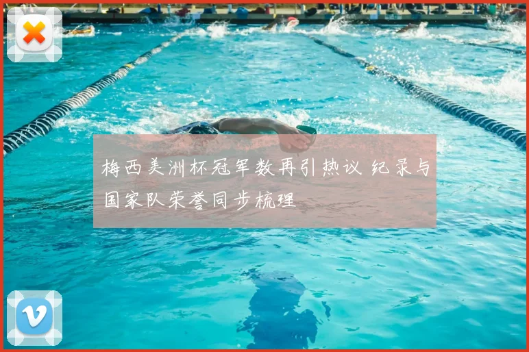 梅西美洲杯冠军数再引热议 纪录与国家队荣誉同步梳理