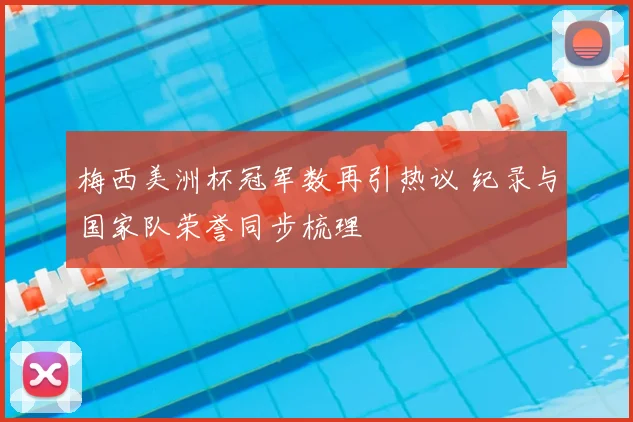 梅西美洲杯冠军数再引热议 纪录与国家队荣誉同步梳理