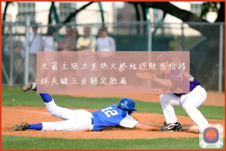 火箭主场力克热火终结连败杰伦格林关键三分锁定胜局