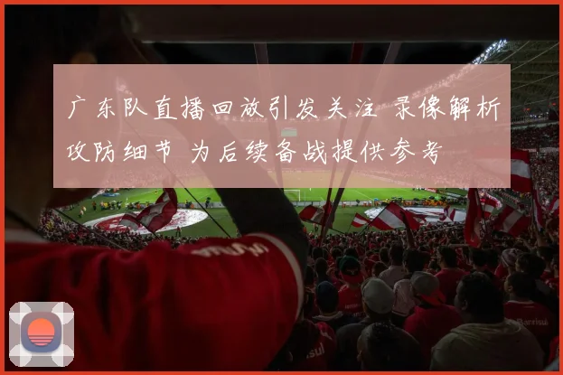 广东队直播回放引发关注 录像解析攻防细节 为后续备战提供参考