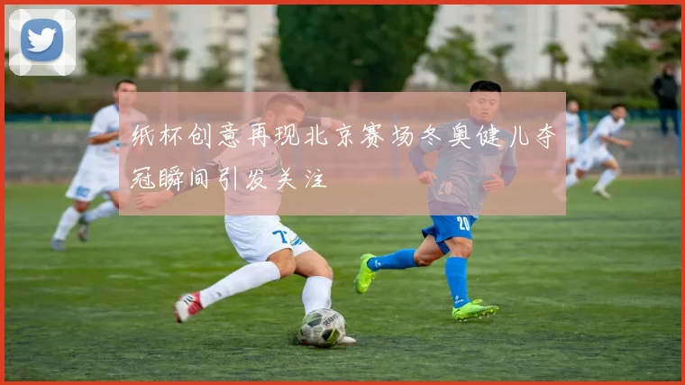 纸杯创意再现北京赛场冬奥健儿夺冠瞬间引发关注