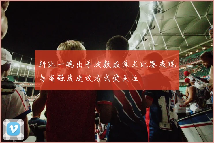 科比一晚出手次数成焦点比赛表现与高强度进攻方式受关注