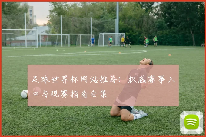 足球世界杯网站推荐:权威赛事入口与观赛指南合集
