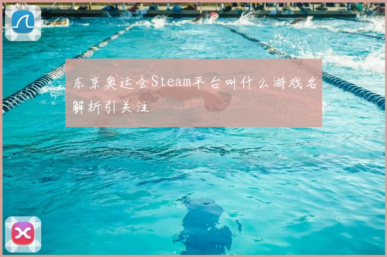 东京奥运会Steam平台叫什么游戏名解析引关注
