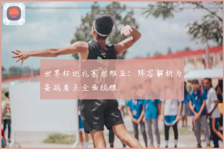 世界杯巡礼塞尔维亚：阵容解析与备战看点全面梳理