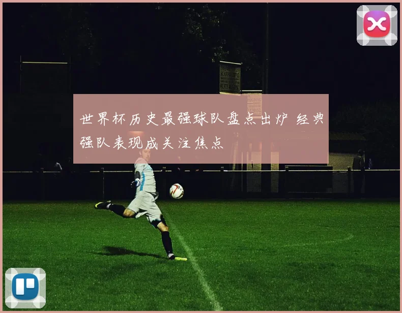 世界杯历史最强球队盘点出炉 经典强队表现成关注焦点