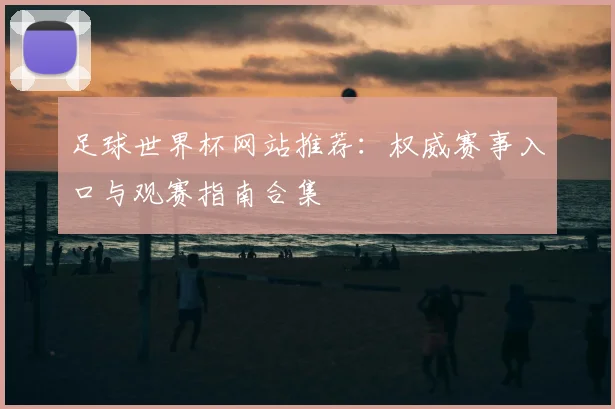 足球世界杯网站推荐:权威赛事入口与观赛指南合集