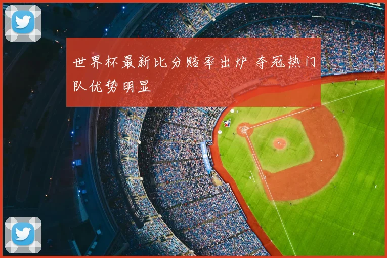 世界杯最新比分赔率出炉 夺冠热门队优势明显